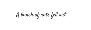 A bunch of nuts fell out